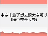 中专毕业了想去读大专可以吗(中专升大专)