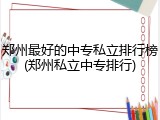郑州最好的中专私立排行榜(郑州私立中专排行)