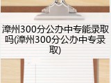 漳州300分公办中专能录取吗(漳州300分公办中专录取)