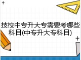 技校中专升大专需要考哪些科目(中专升大专科目)