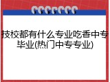技校都有什么专业吃香中专毕业(热门中专专业)