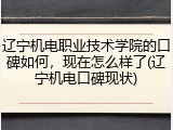 辽宁机电职业技术学院的口碑如何，现在怎么样了(辽宁机电口碑现状)