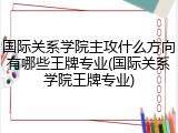 国际关系学院主攻什么方向有哪些王牌专业(国际关系学院王牌专业)