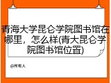 青海大学昆仑学院图书馆在哪里，怎么样(青大昆仑学院图书馆位置)