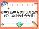初中毕业中专读什么职业好(初中毕业选中专专业)
