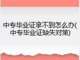 中专毕业证拿不到怎么办(中专毕业证缺失对策)