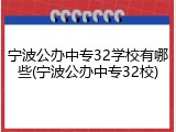 宁波公办中专32学校有哪些(宁波公办中专32校)
