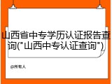 山西省中专学历认证报告查询("山西中专认证查询")