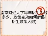 南京财经大学每年招生人数多少，政策变动如何(南财招生政策人数)