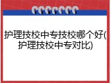 护理技校中专技校哪个好(护理技校中专对比)