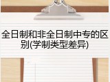 全日制和非全日制中专的区别(学制类型差异)