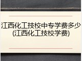江西化工技校中专学费多少(江西化工技校学费)