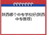 陕西哪个中专学校好(陕西中专推荐)
