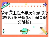 哈尔滨工程大学历年录取分数线深度分析(哈工程录取分解析)