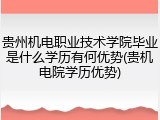 贵州机电职业技术学院毕业是什么学历有何优势(贵机电院学历优势)