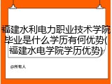 福建水利电力职业技术学院毕业是什么学历有何优势(福建水电学院学历优势)