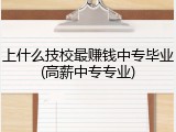 上什么技校最赚钱中专毕业(高薪中专专业)