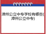 漳州公立中专学校有哪些(漳州公立中专)