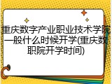 重庆数字产业职业技术学院一般什么时候开学(重庆数职院开学时间)