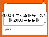 2000年中专毕业有什么专业(2000中专专业)