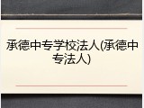 承德中专学校法人(承德中专法人)