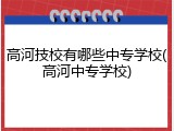高河技校有哪些中专学校(高河中专学校)