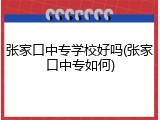 张家口中专学校好吗(张家口中专如何)