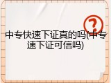 中专快速下证真的吗(中专速下证可信吗)