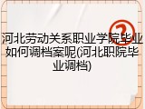 河北劳动关系职业学院毕业如何调档案呢(河北职院毕业调档)