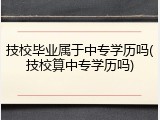 技校毕业属于中专学历吗(技校算中专学历吗)