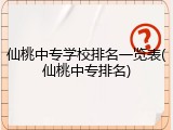 仙桃中专学校排名一览表(仙桃中专排名)