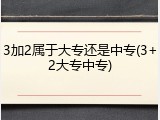 3加2属于大专还是中专(3+2大专中专)