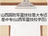 山西国防军星技校是大专还是中专(山西军星技校学历)