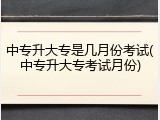 中专升大专是几月份考试(中专升大专考试月份)
