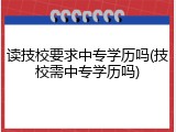 读技校要求中专学历吗(技校需中专学历吗)