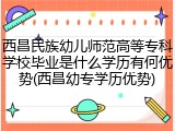 西昌民族幼儿师范高等专科学校毕业是什么学历有何优势(西昌幼专学历优势)