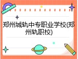 郑州城轨中专职业学校(郑州轨职校)