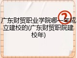 广东财贸职业学院哪一年成立建校的(广东财贸职院建校年)