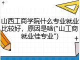 山西工商学院什么专业就业比较好，原因是啥("山工商就业佳专业")