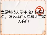 太原科技大学主攻方向是什么，怎么样("太原科大主攻方向")