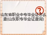 山东省职业中专毕业证怎么查(山东职专毕业证查询)