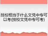 技校相当于什么文凭中专可以考(技校文凭中专可考)