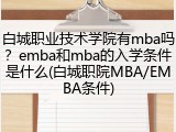 白城职业技术学院有mba吗？emba和mba的入学条件是什么(白城职院MBA/EMBA条件)