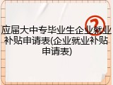 应届大中专毕业生企业就业补贴申请表(企业就业补贴申请表)