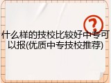 什么样的技校比较好中专可以报(优质中专技校推荐)