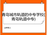 青岛城市轨道的中专学校(青岛轨道中专)