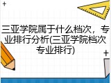 三亚学院属于什么档次，专业排行分析(三亚学院档次专业排行)