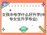 女孩中专学什么好升学(中专女生升学专业)