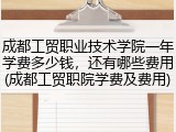 成都工贸职业技术学院一年学费多少钱，还有哪些费用(成都工贸职院学费及费用)