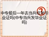 中专最后一年去当兵给发毕业证吗(中专当兵发毕业证吗)